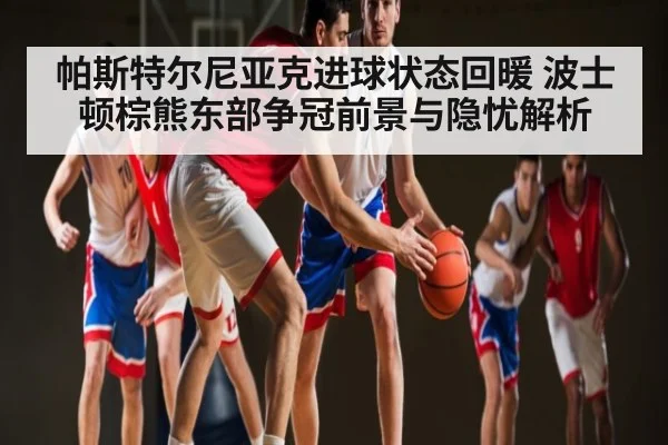 帕斯特尔尼亚克进球状态回暖 波士顿棕熊东部争冠前景与隐忧解析 | kaiyun