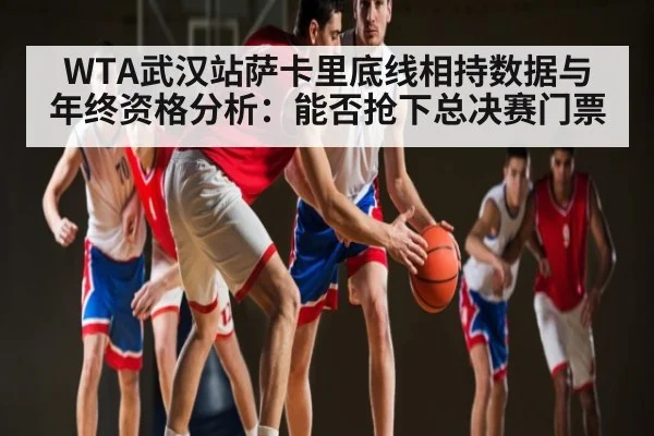 WTA武汉站萨卡里底线相持数据与年终资格分析：能否抢下总决赛门票 | kaiyun