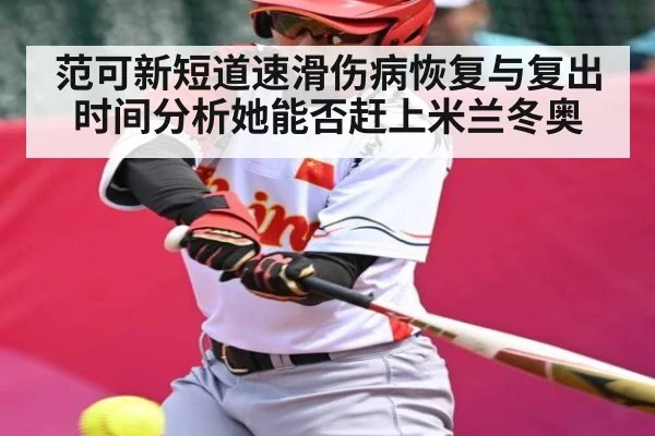 范可新短道速滑伤病恢复与复出时间分析她能否赶上米兰冬奥 | kaiyun