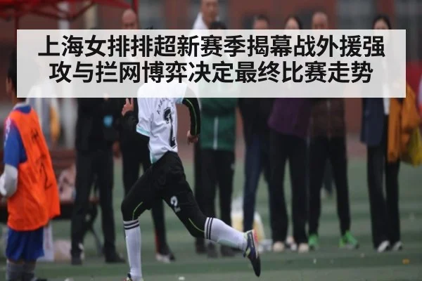 上海女排排超新赛季揭幕战外援强攻与拦网博弈决定最终比赛走势