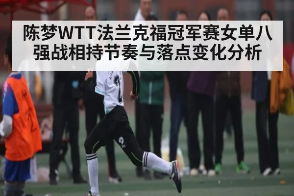 陈梦WTT法兰克福冠军赛女单八强战相持节奏与落点变化分析
