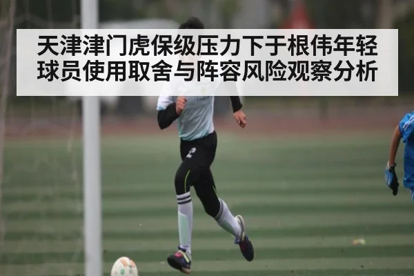 天津津门虎保级压力下于根伟年轻球员使用取舍与阵容风险观察分析
