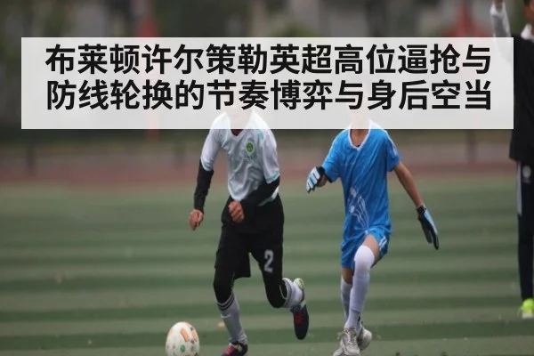 布莱顿许尔策勒英超高位逼抢与防线轮换的节奏博弈与身后空当