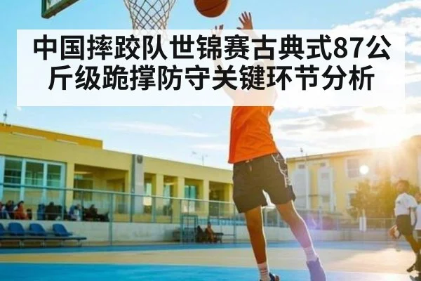 中国摔跤队世锦赛古典式87公斤级跪撑防守关键环节分析 - kaiyun